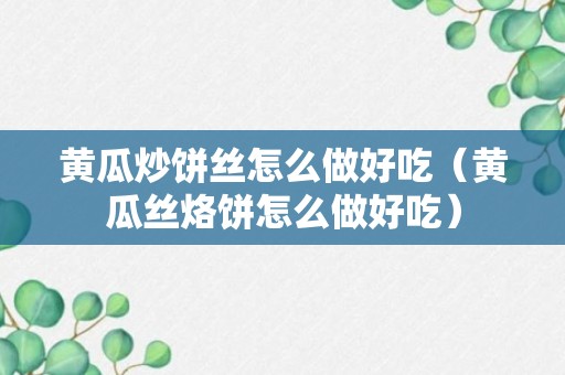 黄瓜炒饼丝怎么做好吃（黄瓜丝烙饼怎么做好吃）