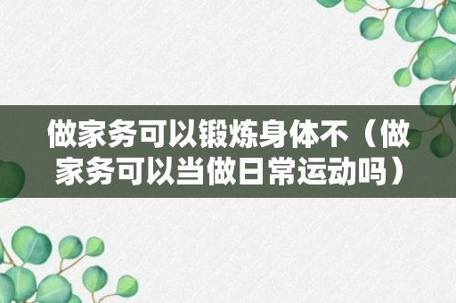 做家务可以锻炼身体不（做家务可以当做日常运动吗）