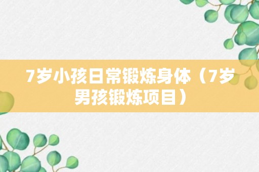 7岁小孩日常锻炼身体（7岁男孩锻炼项目）