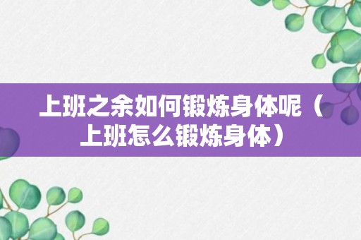 上班之余如何锻炼身体呢（上班怎么锻炼身体）