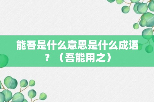 能吾是什么意思是什么成语？（吾能用之）