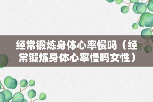 经常锻炼身体心率慢吗（经常锻炼身体心率慢吗女性）