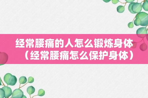 经常腰痛的人怎么锻炼身体（经常腰痛怎么保护身体）