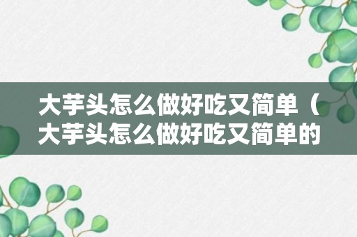 大芋头怎么做好吃又简单（大芋头怎么做好吃又简单的做法大全大乳房）