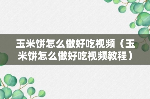 玉米饼怎么做好吃视频（玉米饼怎么做好吃视频教程）