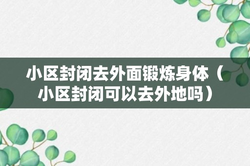 小区封闭去外面锻炼身体（小区封闭可以去外地吗）