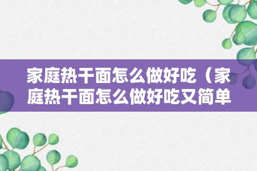 家庭热干面怎么做好吃（家庭热干面怎么做好吃又简单）