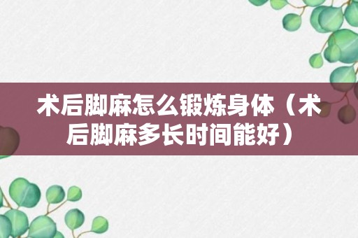 术后脚麻怎么锻炼身体（术后脚麻多长时间能好）