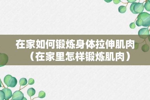 在家如何锻炼身体拉伸肌肉（在家里怎样锻炼肌肉）