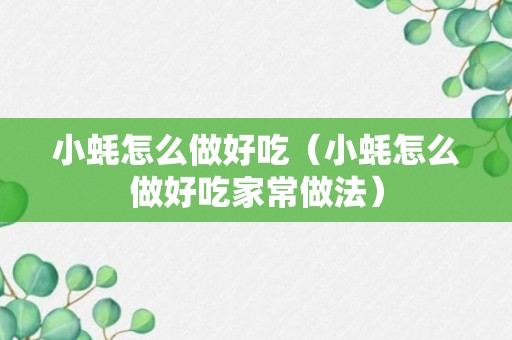 小蚝怎么做好吃（小蚝怎么做好吃家常做法）