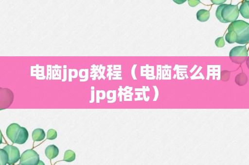 电脑jpg教程（电脑怎么用jpg格式）