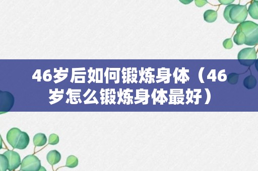 46岁后如何锻炼身体（46岁怎么锻炼身体最好）