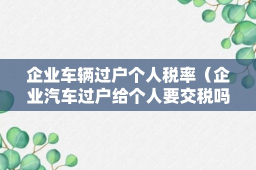 企业车辆过户个人税率（企业汽车过户给个人要交税吗）