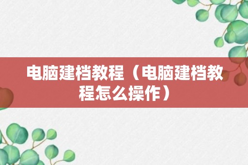 电脑建档教程（电脑建档教程怎么操作）