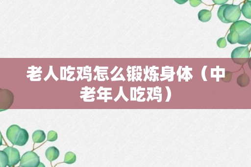 老人吃鸡怎么锻炼身体（中老年人吃鸡）