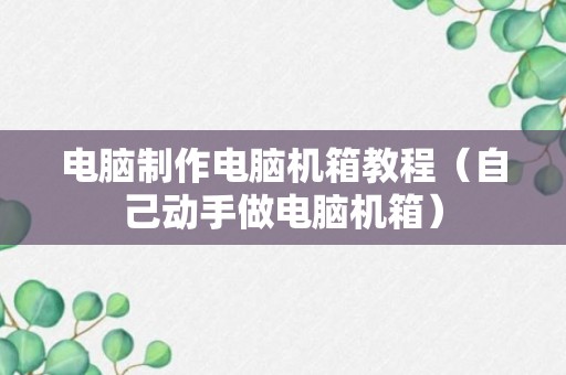 电脑制作电脑机箱教程（自己动手做电脑机箱）