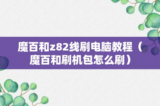 魔百和z82线刷电脑教程（魔百和刷机包怎么刷）