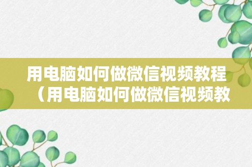 用电脑如何做微信视频教程（用电脑如何做微信视频教程）