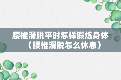 腰椎滑脱平时怎样锻炼身体（腰椎滑脱怎么休息）