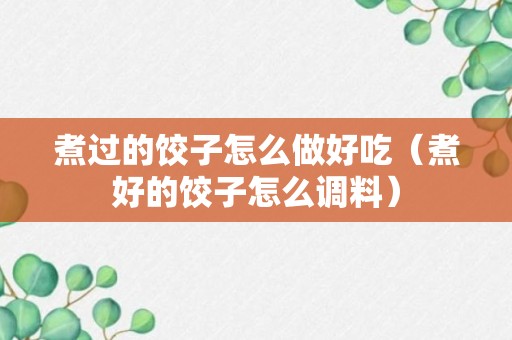 煮过的饺子怎么做好吃（煮好的饺子怎么调料）