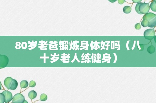 80岁老爸锻炼身体好吗（八十岁老人练健身）