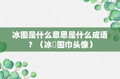 冰围是什么意思是什么成语？（冰菓围巾头像）