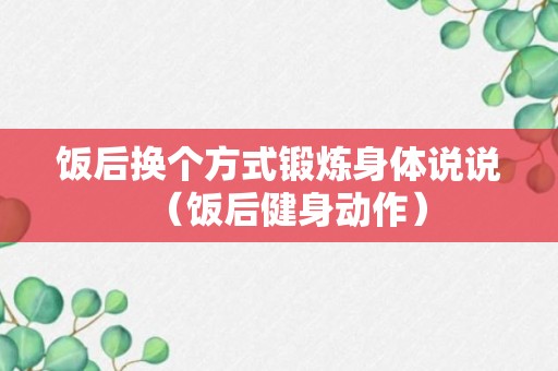 饭后换个方式锻炼身体说说（饭后健身动作）