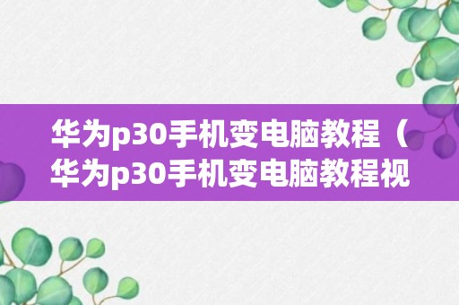 华为p30手机变电脑教程（华为p30手机变电脑教程视频）