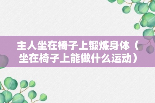 主人坐在椅子上锻炼身体（坐在椅子上能做什么运动）