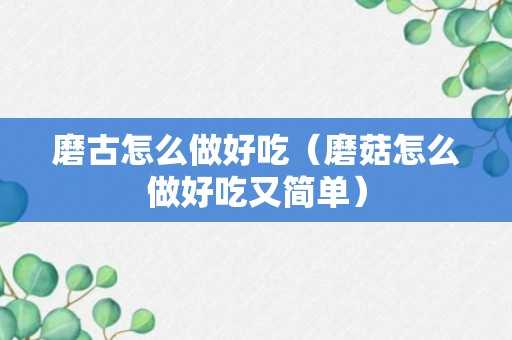 磨古怎么做好吃（磨菇怎么做好吃又简单）