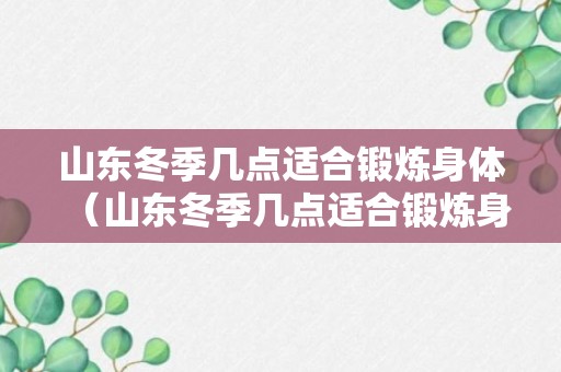 山东冬季几点适合锻炼身体（山东冬季几点适合锻炼身体呢）