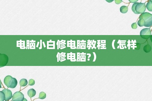 电脑小白修电脑教程（怎样修电脑?）