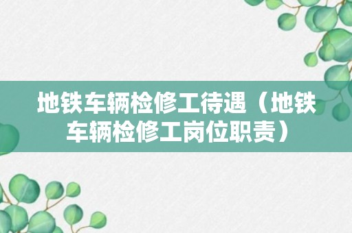 地铁车辆检修工待遇（地铁车辆检修工岗位职责）