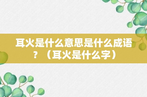 耳火是什么意思是什么成语？（耳火是什么字）