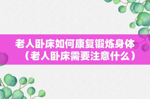 老人卧床如何康复锻炼身体（老人卧床需要注意什么）