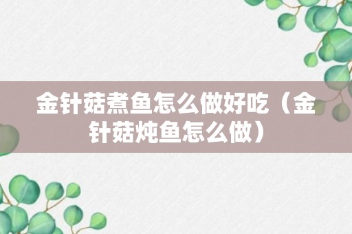 金针菇煮鱼怎么做好吃（金针菇炖鱼怎么做）