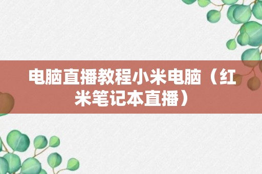 电脑直播教程小米电脑（红米笔记本直播）