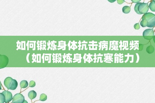 如何锻炼身体抗击病魔视频（如何锻炼身体抗寒能力）