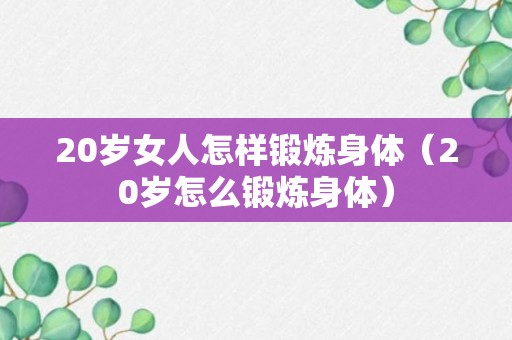 20岁女人怎样锻炼身体（20岁怎么锻炼身体）