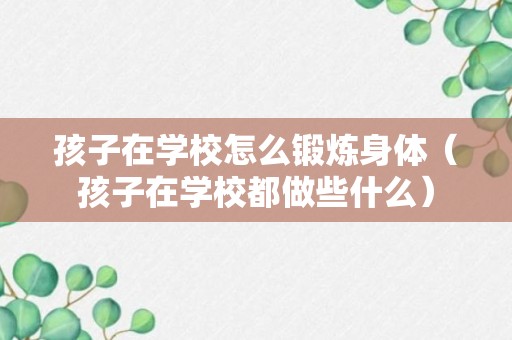 孩子在学校怎么锻炼身体（孩子在学校都做些什么）