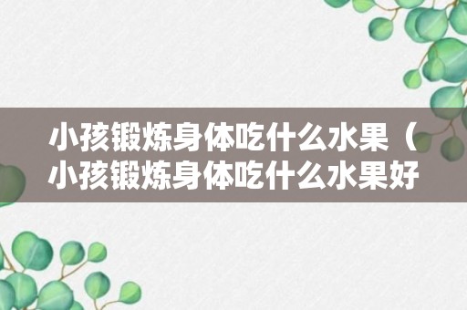 小孩锻炼身体吃什么水果（小孩锻炼身体吃什么水果好）