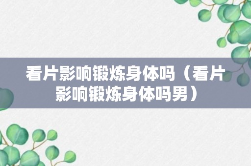 看片影响锻炼身体吗（看片影响锻炼身体吗男）