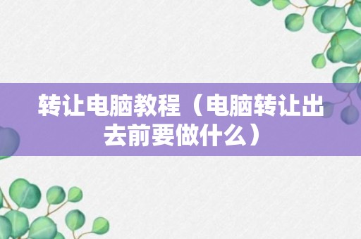 转让电脑教程（电脑转让出去前要做什么）