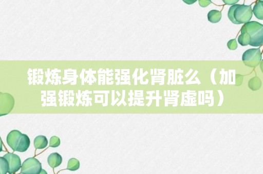 锻炼身体能强化肾脏么（加强锻炼可以提升肾虚吗）