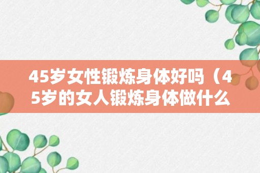 45岁女性锻炼身体好吗（45岁的女人锻炼身体做什么运动好）