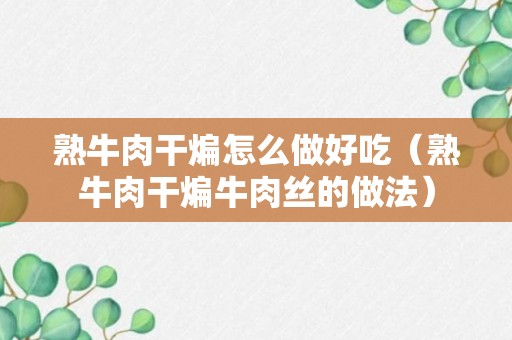 熟牛肉干煸怎么做好吃（熟牛肉干煸牛肉丝的做法）