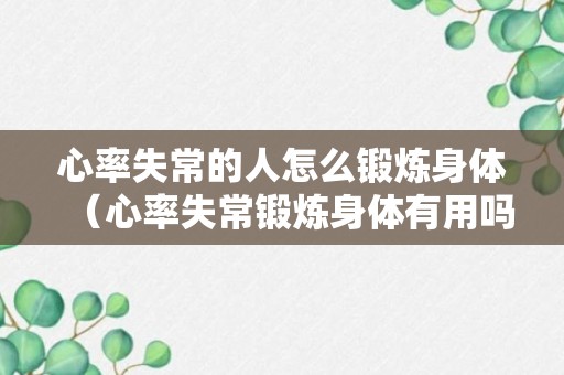 心率失常的人怎么锻炼身体（心率失常锻炼身体有用吗?）