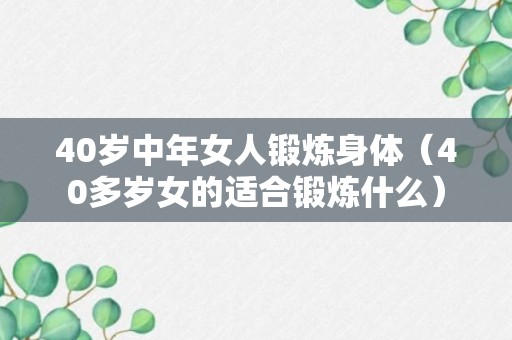 40岁中年女人锻炼身体（40多岁女的适合锻炼什么）