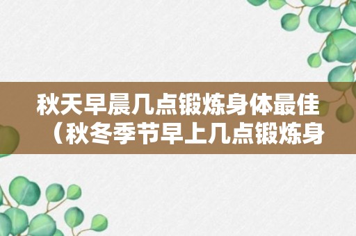 秋天早晨几点锻炼身体最佳（秋冬季节早上几点锻炼身体好）