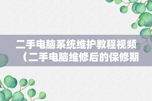 二手电脑系统维护教程视频（二手电脑维修后的保修期怎么算）